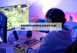 新浪体育nba新闻报道,新浪体育nba新闻网