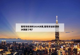 葡萄牙欧洲杯2024决赛,葡萄牙进欧洲杯决赛圈了吗?