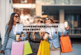 2024年欧洲杯冲突预测,2024年欧洲杯在哪个国家举行