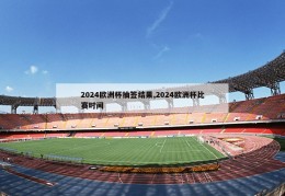 2024欧洲杯抽签结果,2024欧洲杯比赛时间