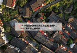 2024德国欧洲杯亚洲区预选赛,德国2021欧洲杯预选赛成绩