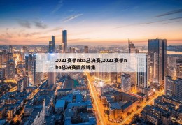 2021赛季nba总决赛,2021赛季nba总决赛回放锦集