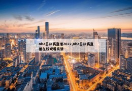 nba总决赛直播2022,nba总决赛直播在线观看高清