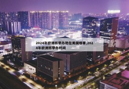 2024年欧洲杯举办地在美国哪里,2024年欧洲杯举办时间