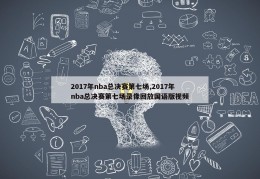 2017年nba总决赛第七场,2017年nba总决赛第七场录像回放国语版视频