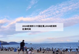 2024欧洲杯十六强比赛,2024欧洲杯比赛时间