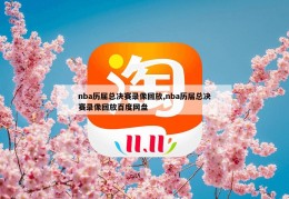 nba历届总决赛录像回放,nba历届总决赛录像回放百度网盘