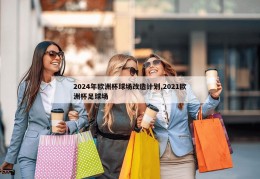 2024年欧洲杯球场改造计划,2021欧洲杯足球场